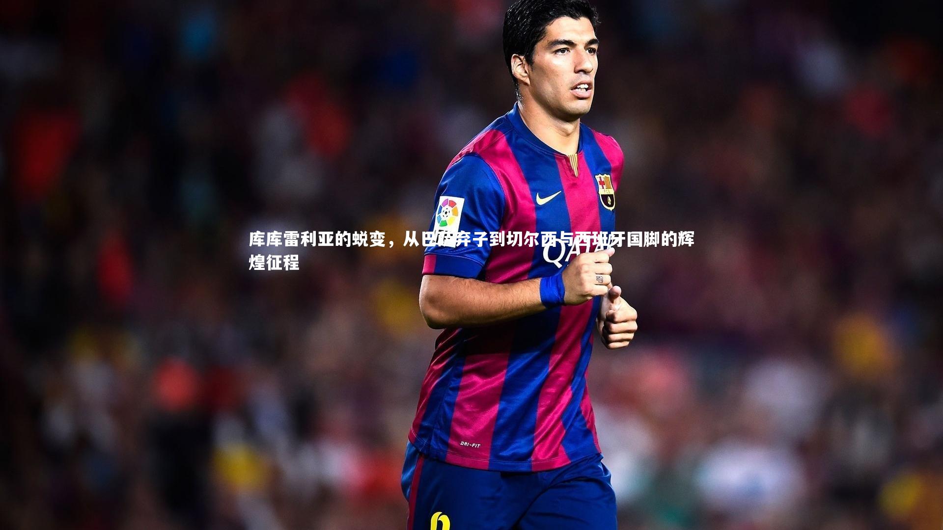 亚博体育app_库库雷利亚的蜕变，从巴萨弃子到切尔西与西班牙国脚的辉煌征程