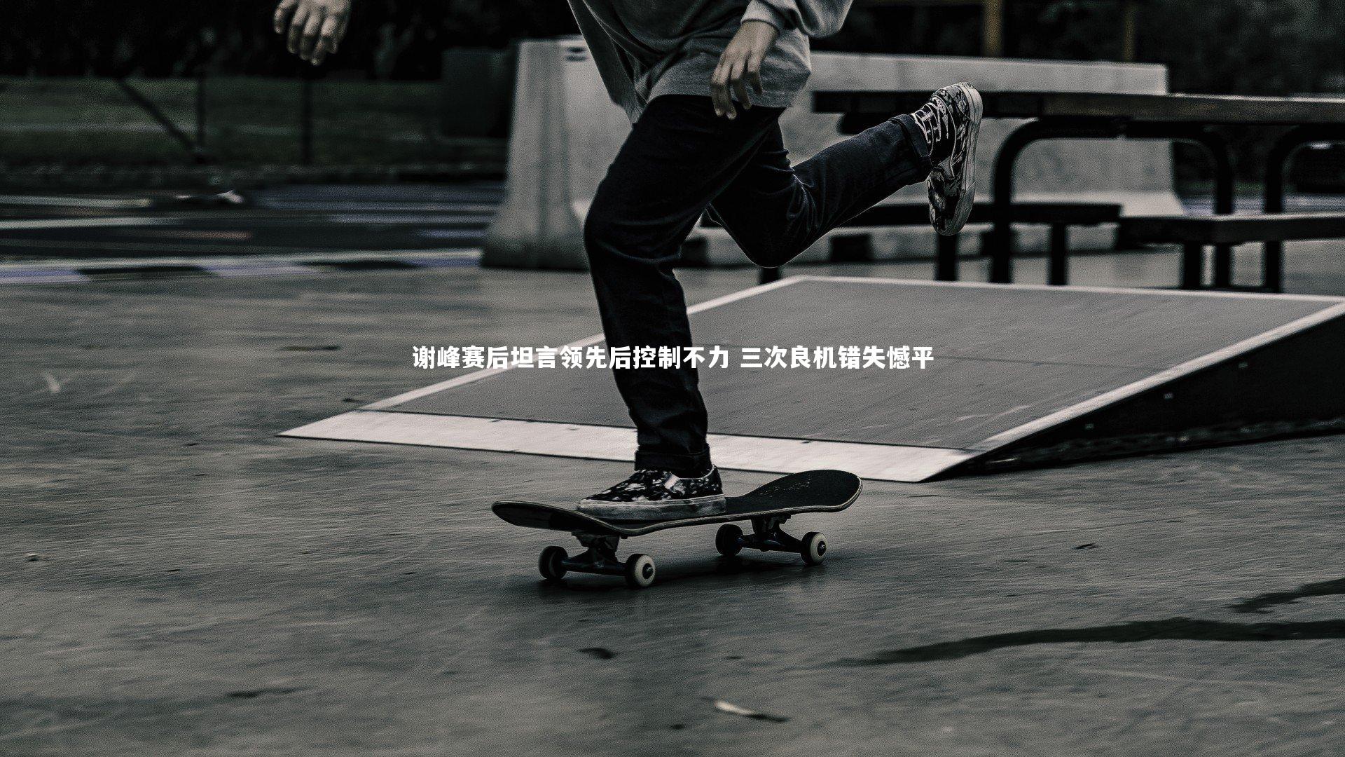 亚博体育app|谢峰赛后坦言领先后控制不力 三次良机错失憾平